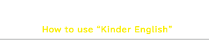 キンダーイングリッシュの使い方